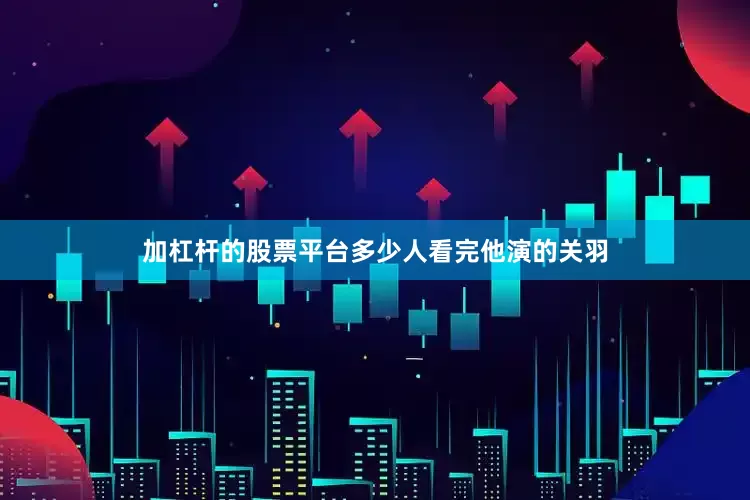 加杠杆的股票平台多少人看完他演的关羽