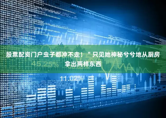股票配资门户虫子都冲不走！＂只见她神秘兮兮地从厨房拿出两样东西