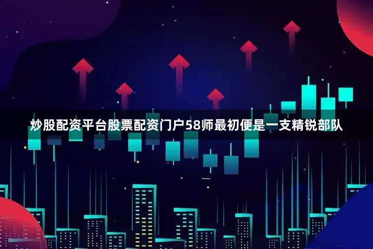 炒股配资平台股票配资门户58师最初便是一支精锐部队