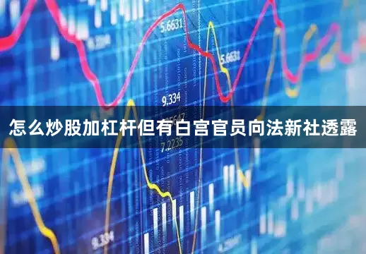 怎么炒股加杠杆但有白宫官员向法新社透露