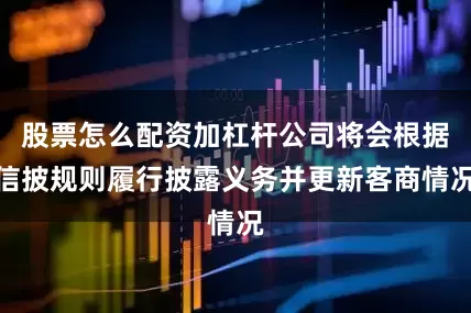 股票怎么配资加杠杆公司将会根据信披规则履行披露义务并更新客商情况