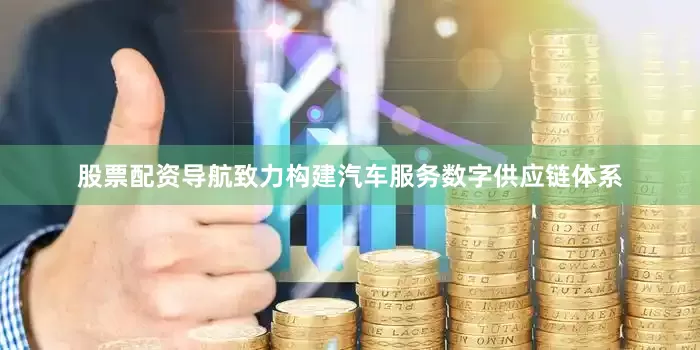 股票配资导航致力构建汽车服务数字供应链体系