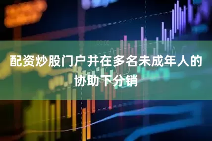 配资炒股门户并在多名未成年人的协助下分销