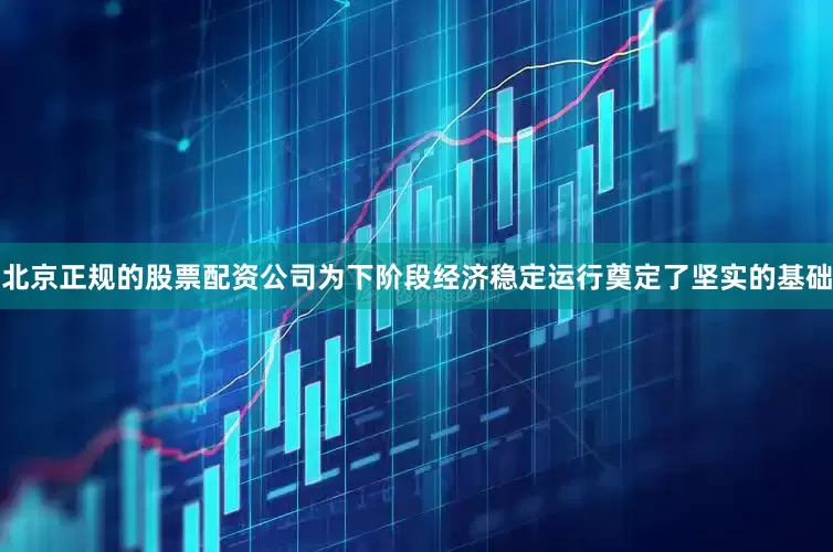 北京正规的股票配资公司为下阶段经济稳定运行奠定了坚实的基础
