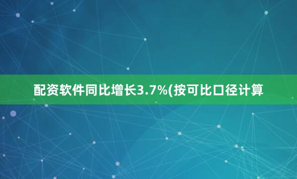 配资软件同比增长3.7%(按可比口径计算