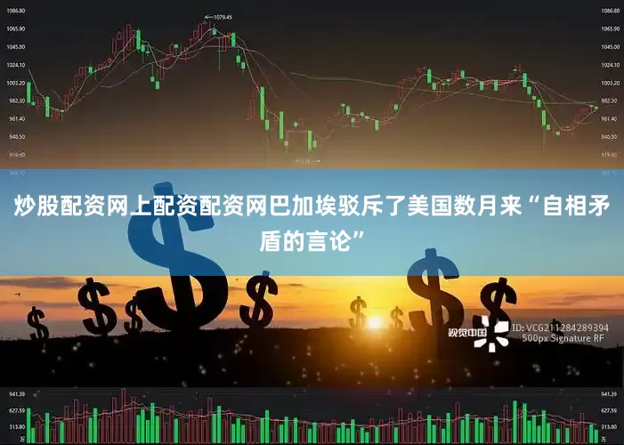 炒股配资网上配资配资网巴加埃驳斥了美国数月来“自相矛盾的言论”