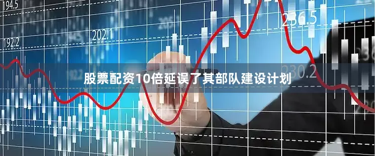 股票配资10倍延误了其部队建设计划