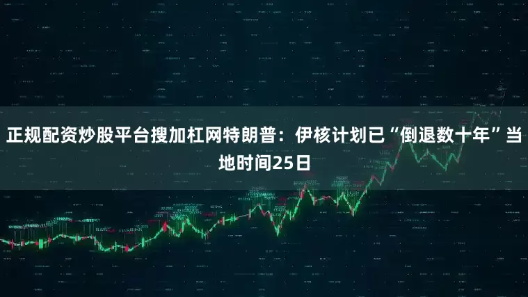 正规配资炒股平台搜加杠网特朗普：伊核计划已“倒退数十年”当地时间25日
