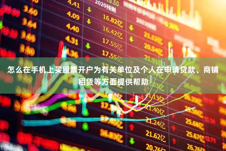 怎么在手机上买股票开户为有关单位及个人在申请贷款、商铺租赁等方面提供帮助