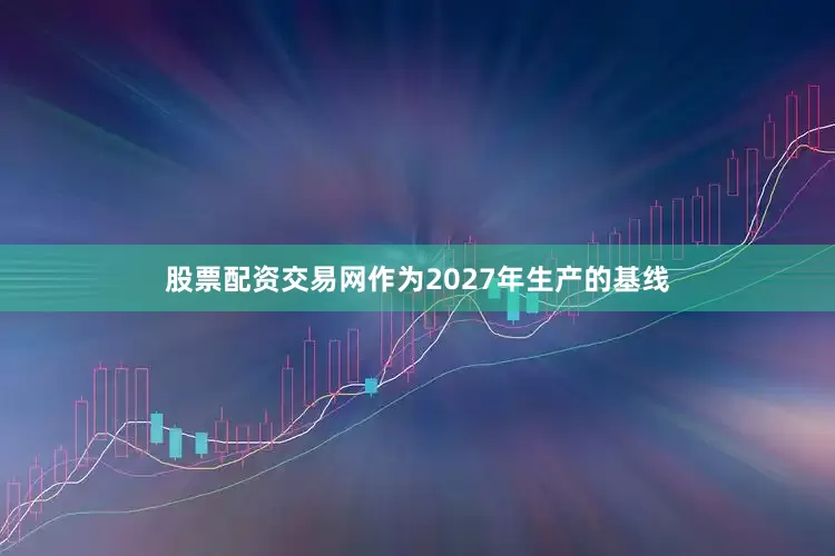 股票配资交易网作为2027年生产的基线