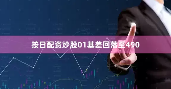 按日配资炒股01基差回落至490