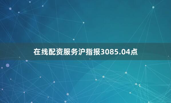 在线配资服务沪指报3085.04点