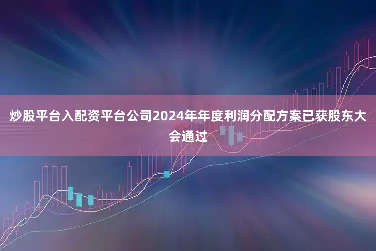 炒股平台入配资平台公司2024年年度利润分配方案已获股东大会通过