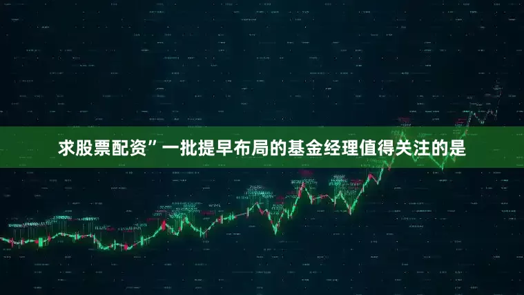 求股票配资”一批提早布局的基金经理值得关注的是