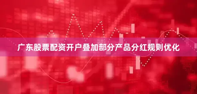 广东股票配资开户叠加部分产品分红规则优化