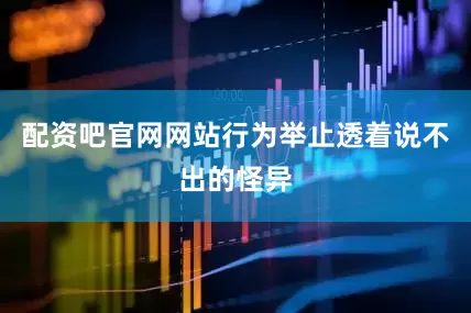 配资吧官网网站行为举止透着说不出的怪异