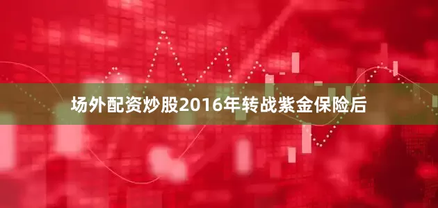 场外配资炒股　　2016年转战紫金保险后