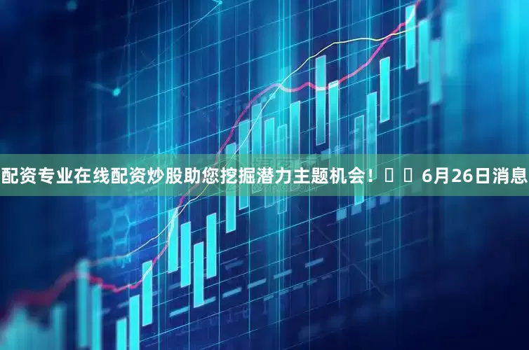 配资专业在线配资炒股助您挖掘潜力主题机会！		6月26日消息