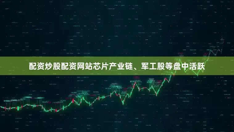 配资炒股配资网站芯片产业链、军工股等盘中活跃