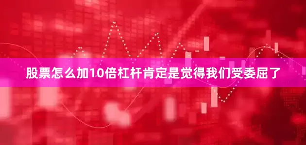 股票怎么加10倍杠杆肯定是觉得我们受委屈了