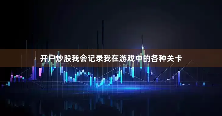 开户炒股我会记录我在游戏中的各种关卡