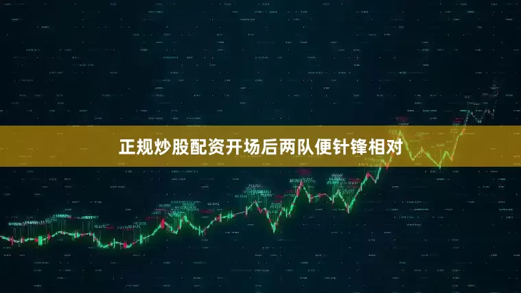正规炒股配资开场后两队便针锋相对