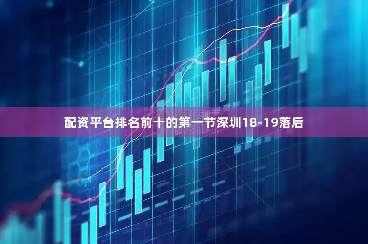 配资平台排名前十的第一节深圳18-19落后