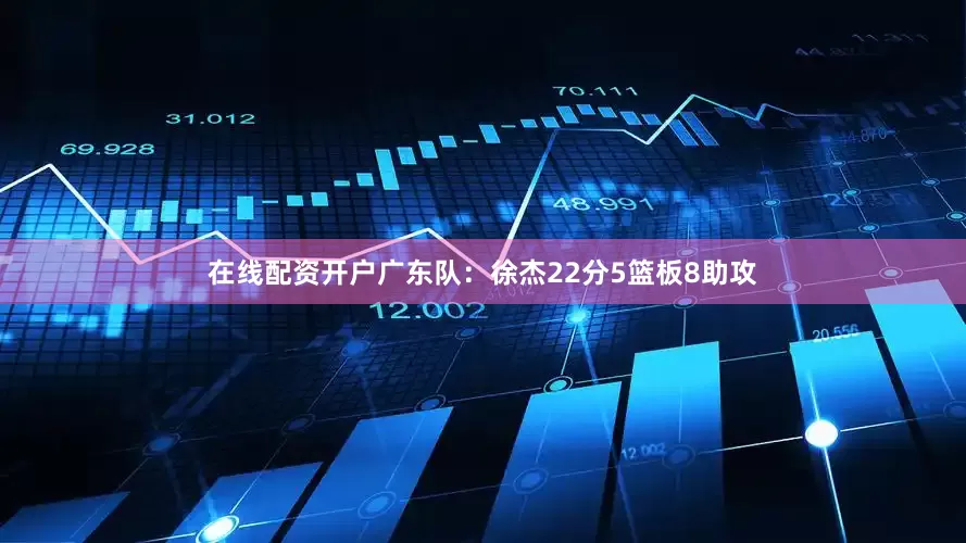 在线配资开户　　广东队：徐杰22分5篮板8助攻