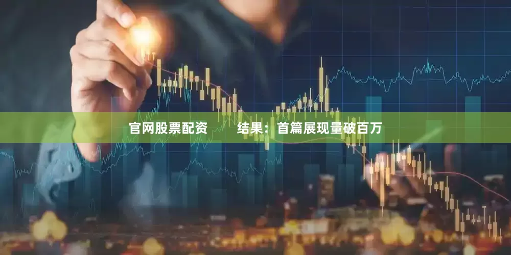 官网股票配资        结果：首篇展现量破百万