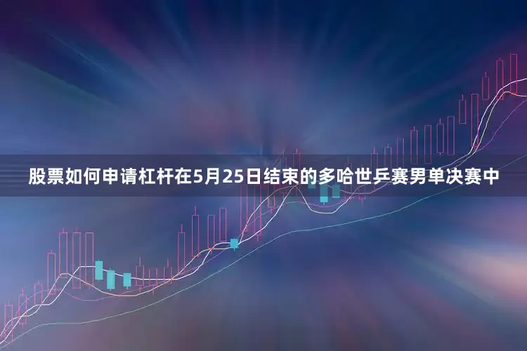 股票如何申请杠杆在5月25日结束的多哈世乒赛男单决赛中