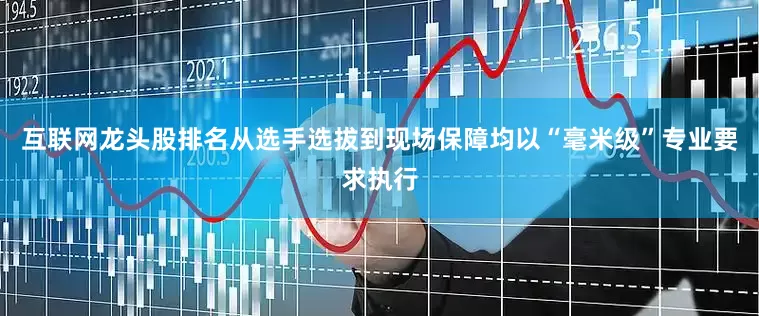 互联网龙头股排名从选手选拔到现场保障均以“毫米级”专业要求执行
