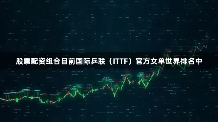 股票配资组合目前国际乒联（ITTF）官方女单世界排名中
