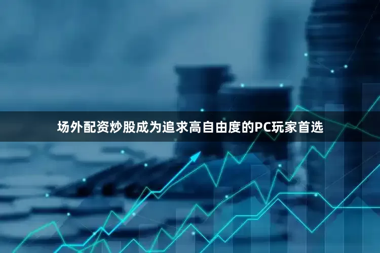 场外配资炒股成为追求高自由度的PC玩家首选