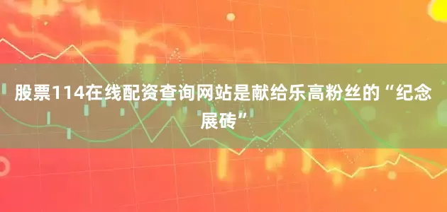 股票114在线配资查询网站是献给乐高粉丝的“纪念展砖”
