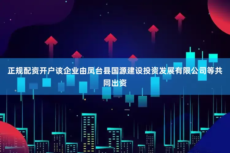 正规配资开户该企业由凤台县国源建设投资发展有限公司等共同出资