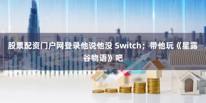 股票配资门户网登录他说他没 Switch；带他玩《星露谷物语》吧