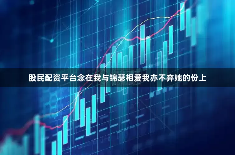 股民配资平台念在我与锦瑟相爱我亦不弃她的份上