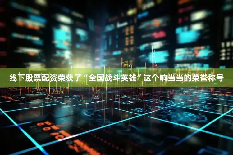 线下股票配资荣获了“全国战斗英雄”这个响当当的荣誉称号