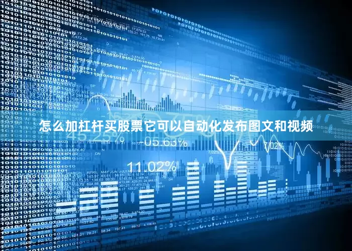 怎么加杠杆买股票它可以自动化发布图文和视频