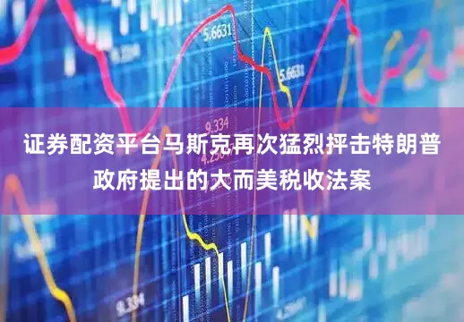 证券配资平台马斯克再次猛烈抨击特朗普政府提出的大而美税收法案
