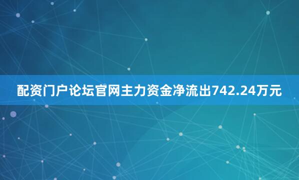 配资门户论坛官网主力资金净流出742.24万元
