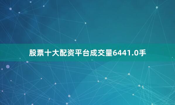 股票十大配资平台成交量6441.0手