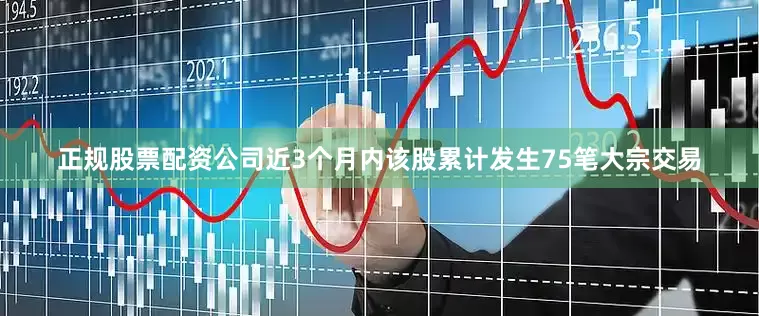 正规股票配资公司近3个月内该股累计发生75笔大宗交易