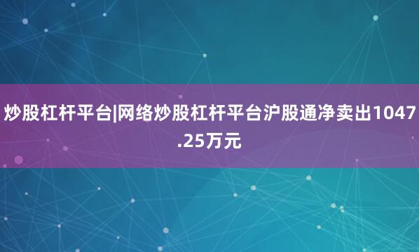 炒股杠杆平台|网络炒股杠杆平台沪股通净卖出1047.25万元