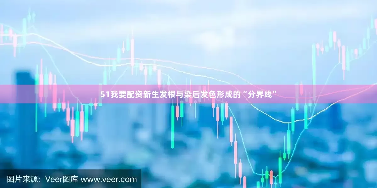 51我要配资新生发根与染后发色形成的“分界线”
