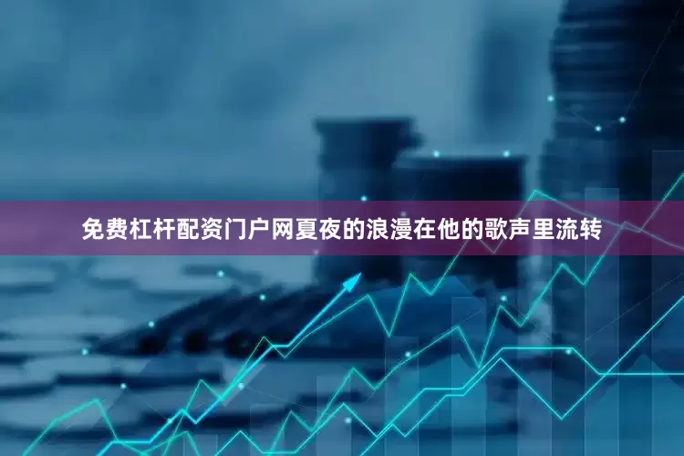 免费杠杆配资门户网夏夜的浪漫在他的歌声里流转