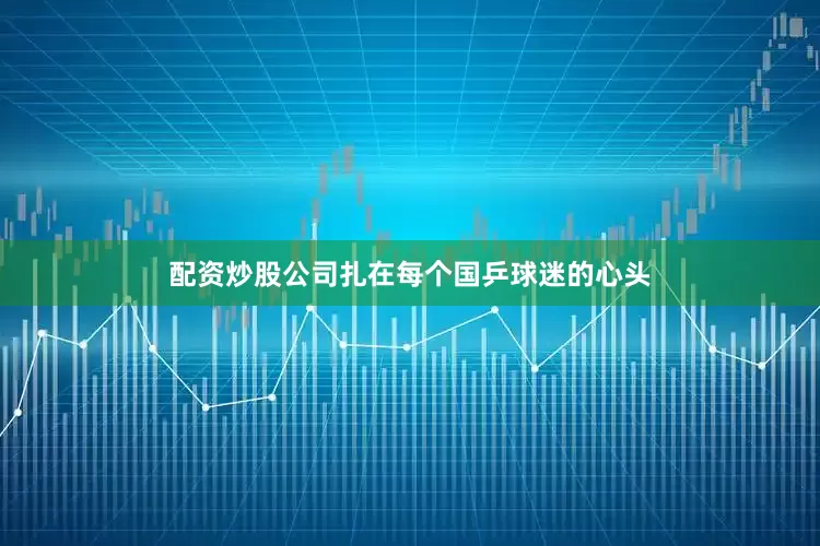 配资炒股公司扎在每个国乒球迷的心头