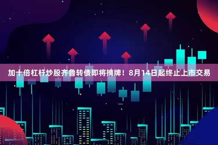 加十倍杠杆炒股齐鲁转债即将摘牌！8月14日起终止上市交易