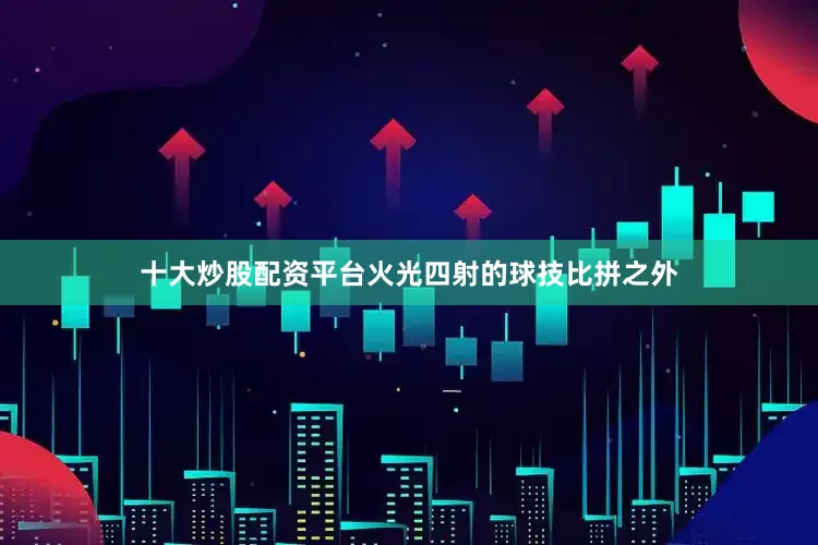 十大炒股配资平台火光四射的球技比拼之外