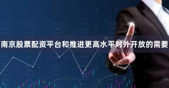 南京股票配资平台和推进更高水平对外开放的需要